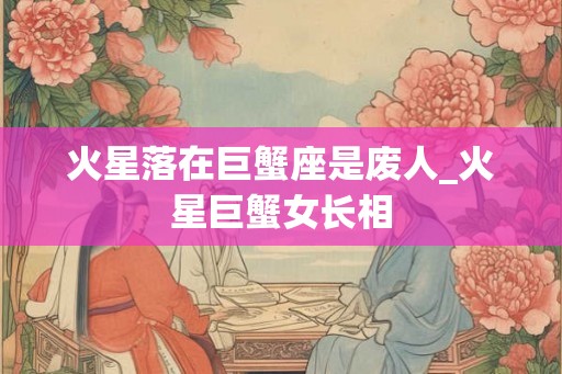 火星落在巨蟹座是废人_火星巨蟹女长相
