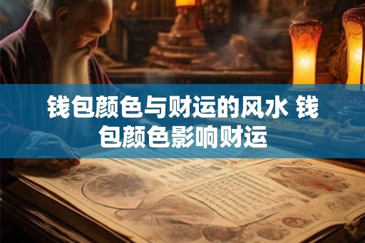 钱包颜色与财运的风水 钱包颜色影响财运