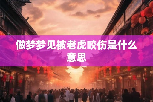 做梦梦见被老虎咬伤是什么意思