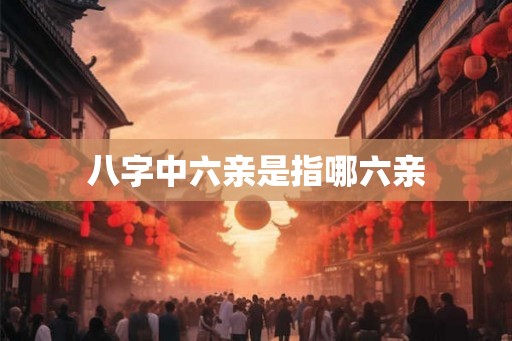 八字中六亲是指哪六亲