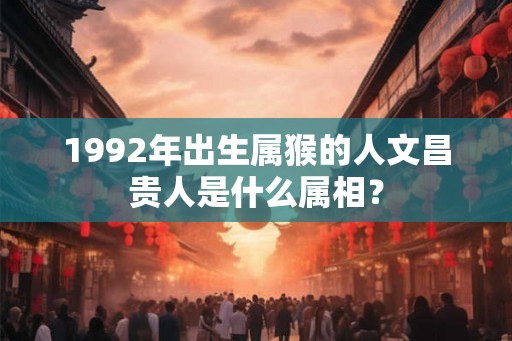 1992年出生属猴的人文昌贵人是什么属相？