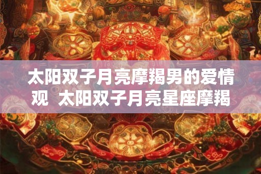 太阳双子月亮摩羯男的爱情观  太阳双子月亮星座摩羯