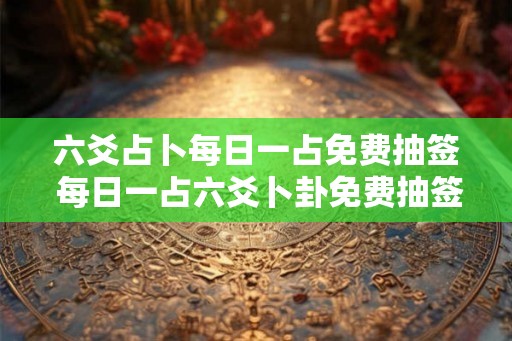 六爻占卜每日一占免费抽签 每日一占六爻卜卦免费抽签 六爻占卜每日一占免费抽签 每日一占六爻卜卦免费抽签
