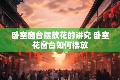 卧室窗台摆放花的讲究 卧室花窗台如何摆放