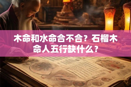 木命和水命合不合？石榴木命人五行缺什么？