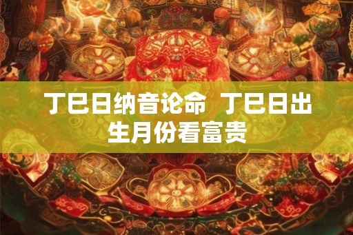 丁巳日纳音论命  丁巳日出生月份看富贵