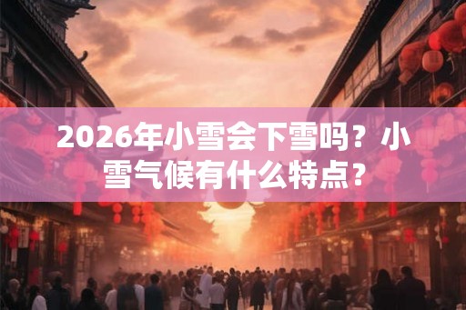 2026年小雪会下雪吗？小雪气候有什么特点？