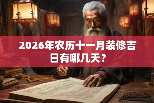 2026年农历十一月装修吉日有哪几天？