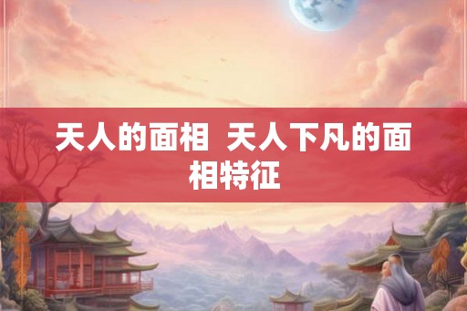 天人的面相  天人下凡的面相特征