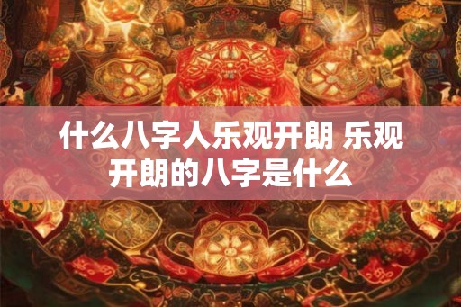 什么八字人乐观开朗 乐观开朗的八字是什么 什么八字人乐观开朗 乐观开朗的八字是什么