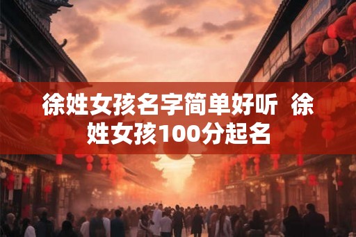 徐姓女孩名字简单好听  徐姓女孩100分起名