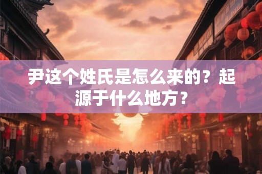 尹这个姓氏是怎么来的？起源于什么地方？