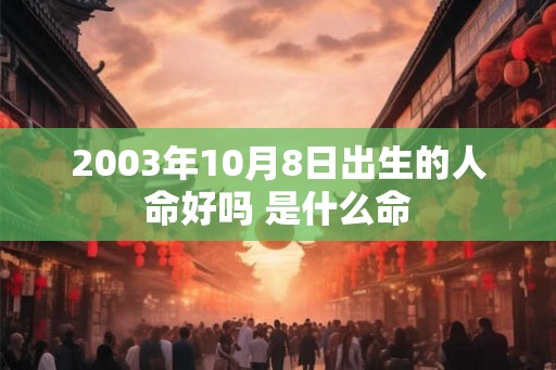 2003年10月8日出生的人命好吗 是什么命