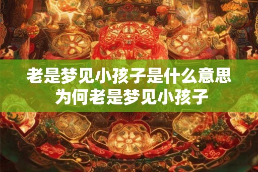 老是梦见小孩子是什么意思 为何老是梦见小孩子 老是梦见小孩子是什么意思 为何老是梦见小孩子