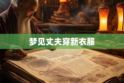 梦见丈夫穿新衣服 梦见丈夫穿新衣服