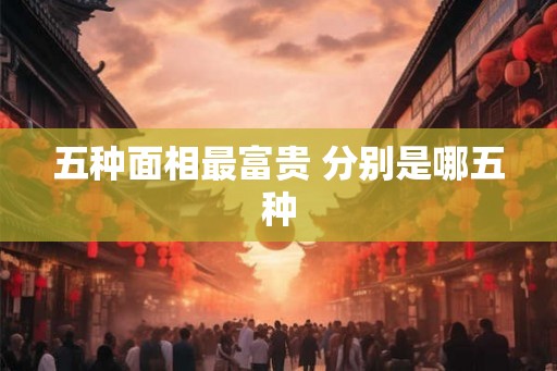 五种面相最富贵 分别是哪五种 五种面相最富贵 分别是哪五种