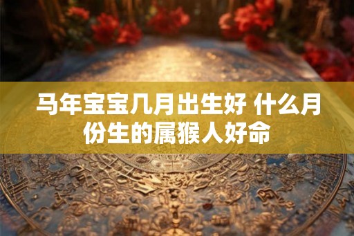 马年宝宝几月出生好 什么月份生的属猴人好命 马年宝宝几月出生好 什么月份生的属猴人好命