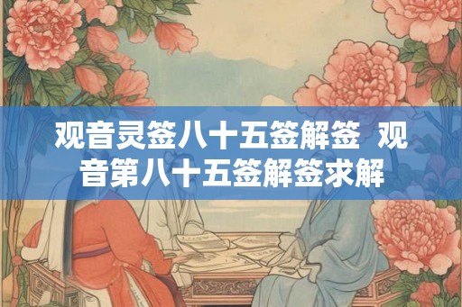 观音灵签八十五签解签  观音第八十五签解签求解