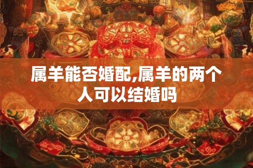 属羊能否婚配,属羊的两个人可以结婚吗 属羊能否婚配,属羊的两个人可以结婚吗
