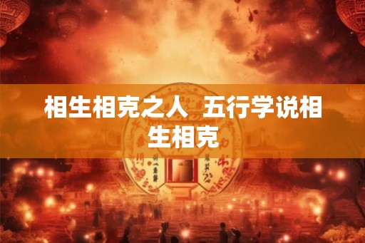 相生相克之人 五行学说相生相克 相生相克之人 五行学说相生相克