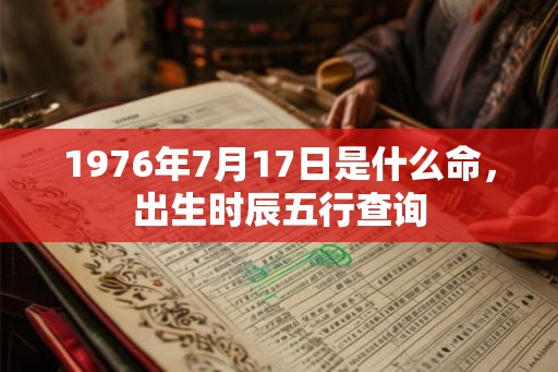 1976年7月17日是什么命,出生时辰五行查询 1976年7月17日是什么命,出生时辰五行查询