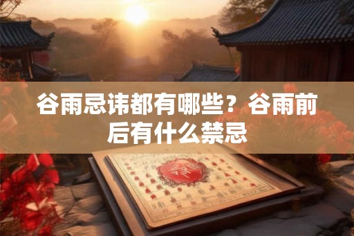 谷雨忌讳都有哪些?谷雨前后有什么禁忌 谷雨忌讳都有哪些?谷雨前后有什么禁忌