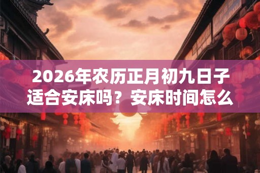 2026年农历正月初九日子适合安床吗？安床时间怎么选？