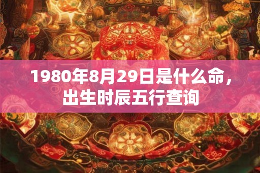 1980年8月29日是什么命，出生时辰五行查询