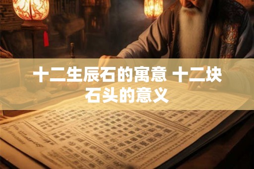 十二生辰石的寓意 十二块石头的意义 十二生辰石的寓意 十二块石头的意义