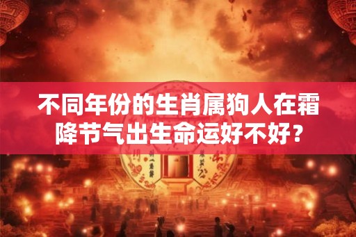 不同年份的生肖属狗人在霜降节气出生命运好不好? 不同年份的生肖属狗人在霜降节气出生命运好不好?