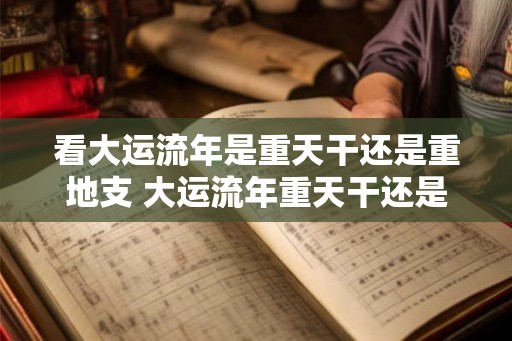 看大运流年是重天干还是重地支 大运流年重天干还是重地支