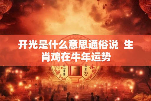 开光是什么意思通俗说 生肖鸡在牛年运势 开光是什么意思通俗说 生肖鸡在牛年运势