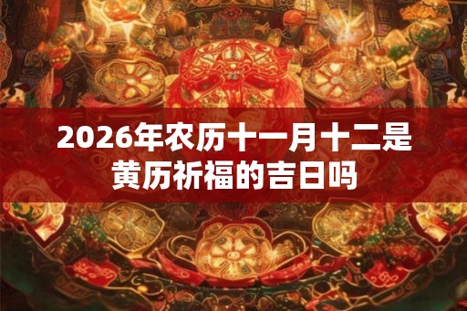 2026年农历十一月十二是黄历祈福的吉日吗