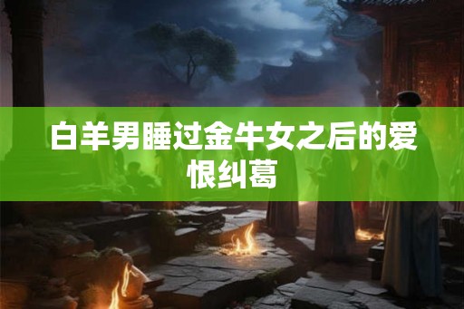 白羊男睡过金牛女之后的爱恨纠葛