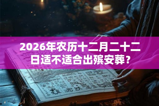 2026年农历十二月二十二日适不适合出殡安葬? 2026年农历十二月二十二日适不适合出殡安葬?