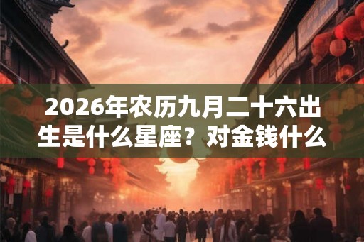 2026年农历九月二十六出生是什么星座？对金钱什么态度？