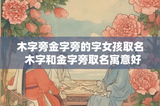 木字旁金字旁的字女孩取名  木字和金字旁取名寓意好的字