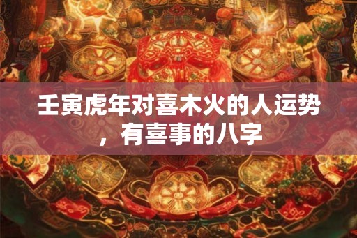 壬寅虎年对喜木火的人运势，有喜事的八字