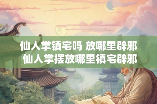 仙人掌镇宅吗 放哪里辟邪 仙人掌摆放哪里镇宅辟邪 仙人掌镇宅吗 放哪里辟邪 仙人掌摆放哪里镇宅辟邪
