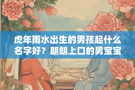 虎年雨水出生的男孩起什么名字好？朗朗上口的男宝宝名字