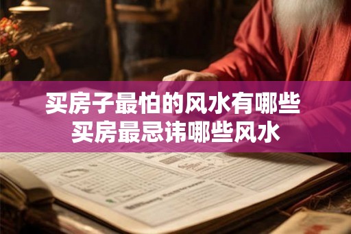 买房子最怕的风水有哪些 买房最忌讳哪些风水
