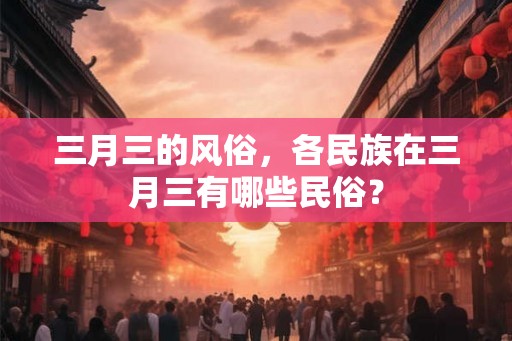 三月三的风俗，各民族在三月三有哪些民俗？