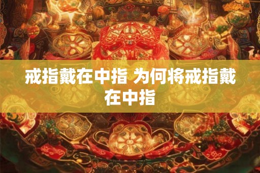 戒指戴在中指 为何将戒指戴在中指 戒指戴在中指 为何将戒指戴在中指