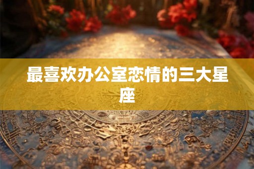 最喜欢办公室恋情的三大星座