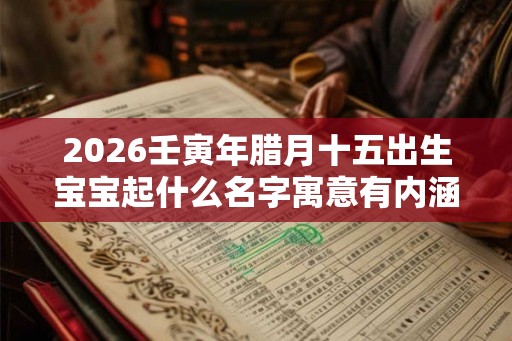 2026壬寅年腊月十五出生宝宝起什么名字寓意有内涵