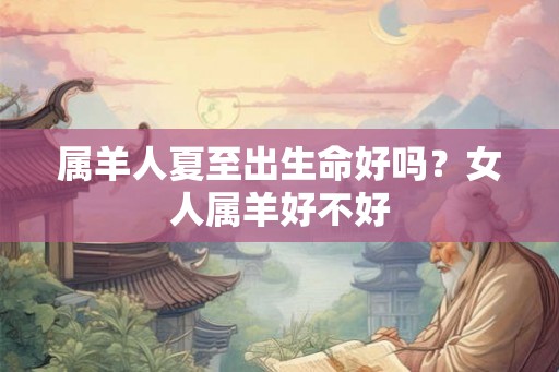属羊人夏至出生命好吗？女人属羊好不好