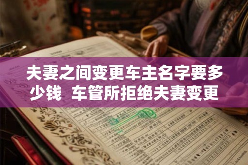 夫妻之间变更车主名字要多少钱  车管所拒绝夫妻变更
