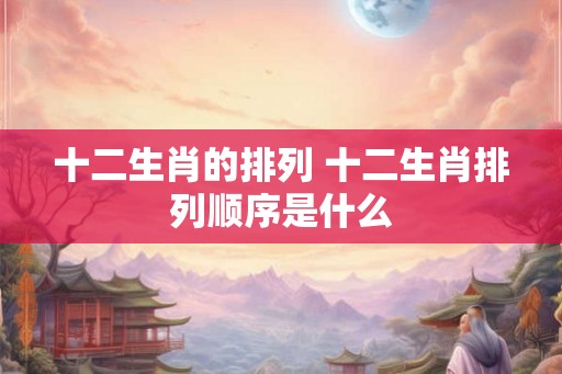 十二生肖的排列 十二生肖排列顺序是什么