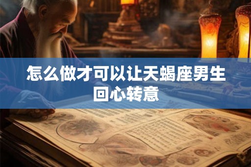 怎么做才可以让天蝎座男生回心转意