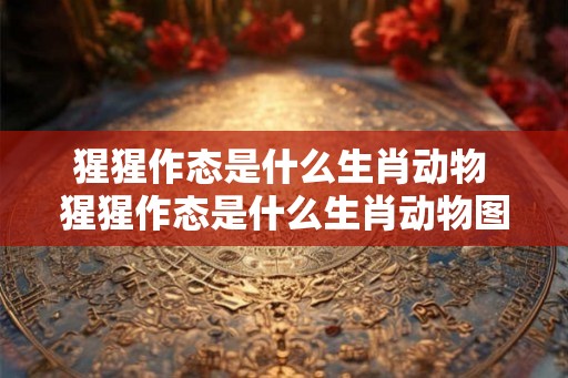 猩猩作态是什么生肖动物 猩猩作态是什么生肖动物图片